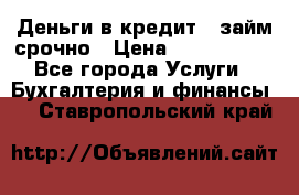 Деньги в кредит,  займ срочно › Цена ­ 1 500 000 - Все города Услуги » Бухгалтерия и финансы   . Ставропольский край